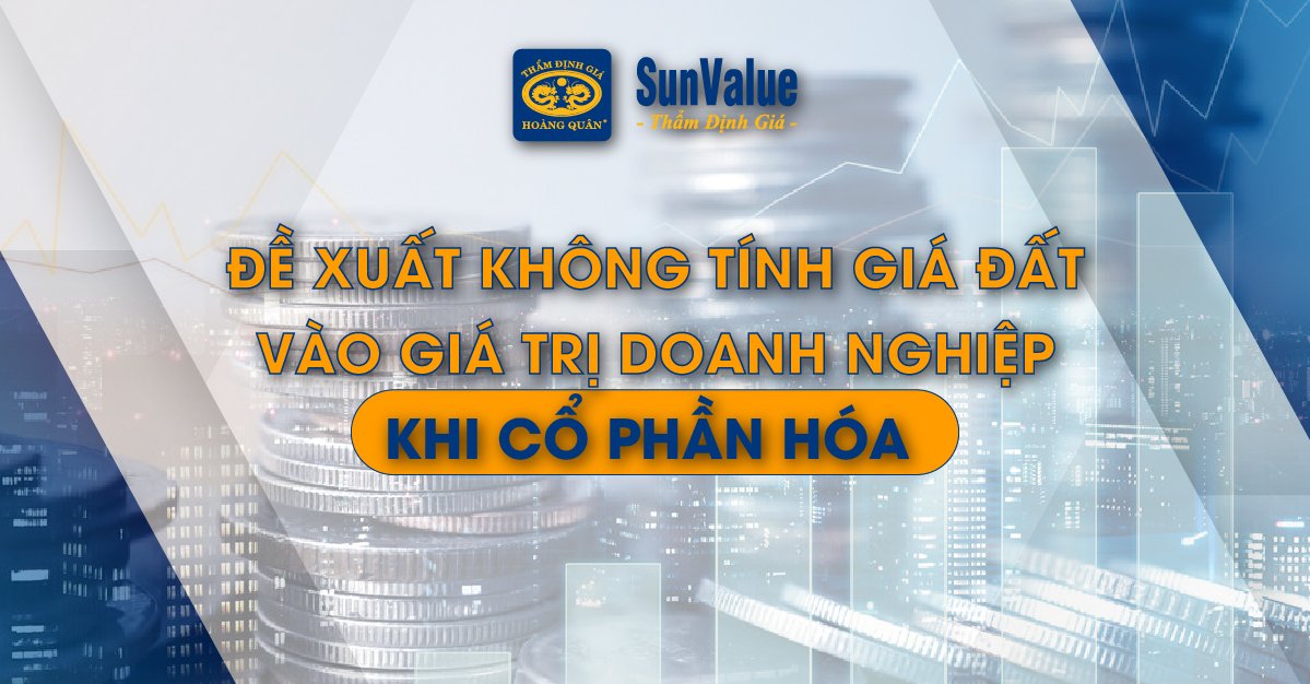 ĐỀ XUẤT KHÔNG TÍNH GIÁ ĐẤT VÀO GIÁ TRỊ DOANH NGHIỆP KHI CỔ PHẦN HÓA